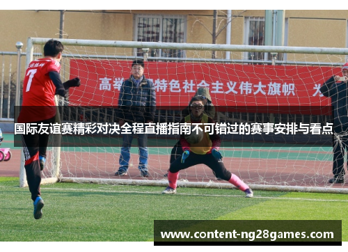 国际友谊赛精彩对决全程直播指南不可错过的赛事安排与看点