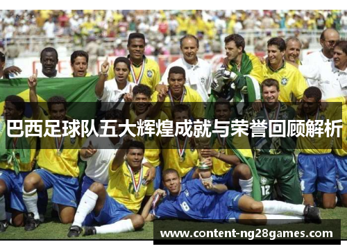 巴西足球队五大辉煌成就与荣誉回顾解析 巴西足球队五大辉煌成就与荣誉回顾解析