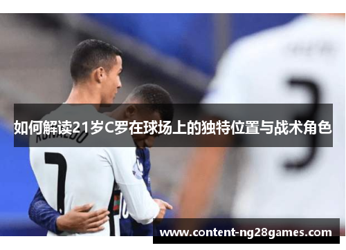 如何解读21岁C罗在球场上的独特位置与战术角色 如何解读21岁C罗在球场上的独特位置与战术角色