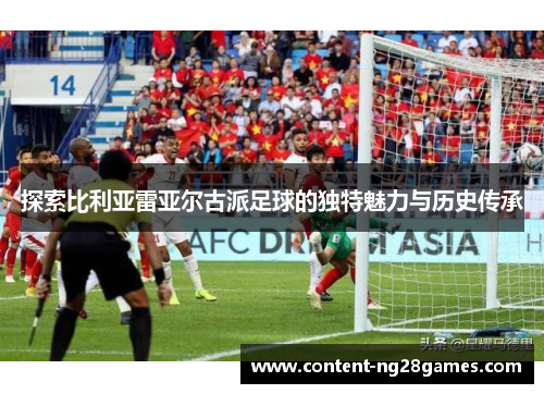 探索比利亚雷亚尔古派足球的独特魅力与历史传承
