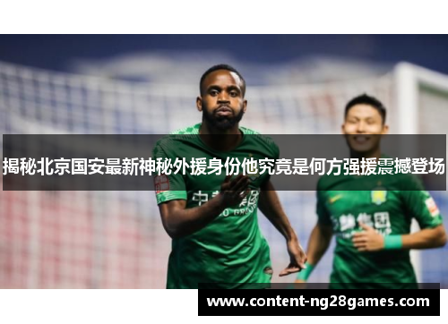 揭秘北京国安最新神秘外援身份他究竟是何方强援震撼登场
