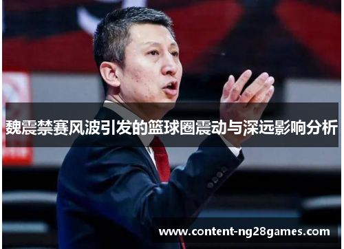 魏震禁赛风波引发的篮球圈震动与深远影响分析 魏震禁赛风波引发的篮球圈震动与深远影响分析