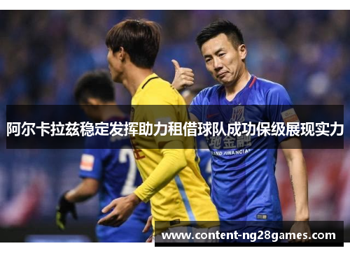 阿尔卡拉兹稳定发挥助力租借球队成功保级展现实力 阿尔卡拉兹稳定发挥助力租借球队成功保级展现实力