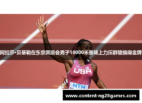 阿拉莎·贝基勒在东京奥运会男子10000米赛场上力压群雄摘得金牌 阿拉莎·贝基勒在东京奥运会男子10000米赛场上力压群雄摘得金牌