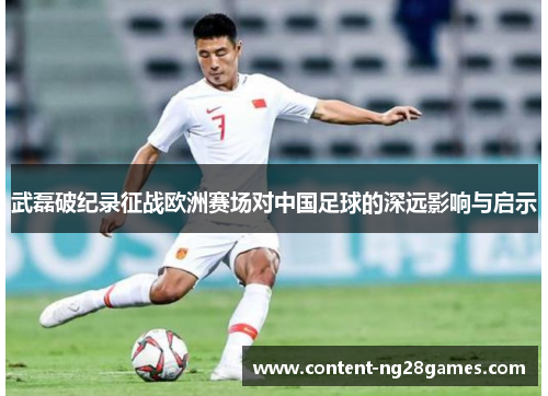 武磊破纪录征战欧洲赛场对中国足球的深远影响与启示