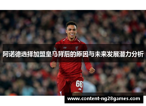 阿诺德选择加盟皇马背后的原因与未来发展潜力分析 阿诺德选择加盟皇马背后的原因与未来发展潜力分析