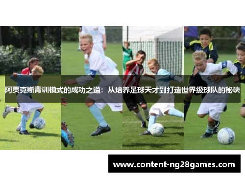 阿贾克斯青训模式的成功之道:从培养足球天才到打造世界级球队的秘诀 阿贾克斯青训模式的成功之道:从培养足球天才到打造世界级球队的秘诀