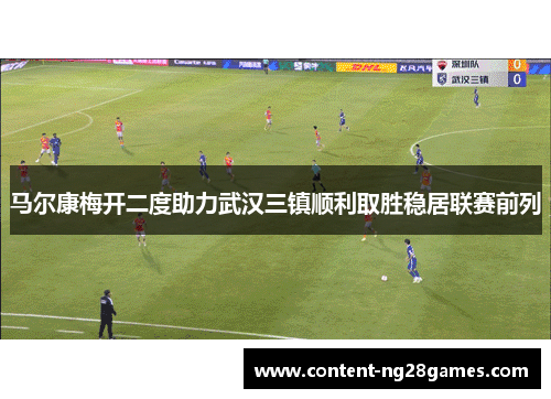 马尔康梅开二度助力武汉三镇顺利取胜稳居联赛前列 马尔康梅开二度助力武汉三镇顺利取胜稳居联赛前列