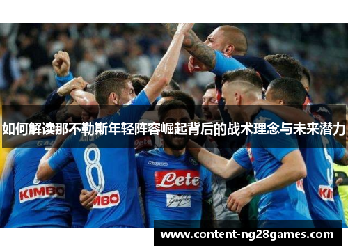 如何解读那不勒斯年轻阵容崛起背后的战术理念与未来潜力 如何解读那不勒斯年轻阵容崛起背后的战术理念与未来潜力