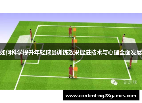 如何科学提升年轻球员训练效果促进技术与心理全面发展 如何科学提升年轻球员训练效果促进技术与心理全面发展
