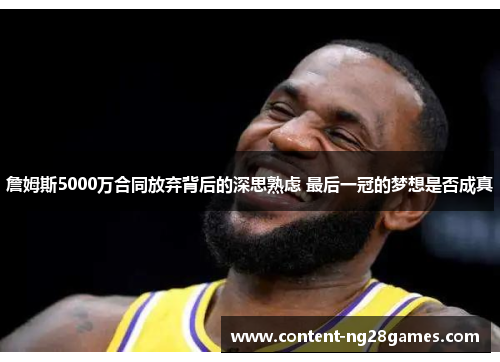 詹姆斯5000万合同放弃背后的深思熟虑 最后一冠的梦想是否成真